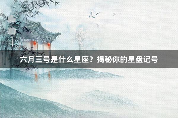 六月三号是什么星座？揭秘你的星盘记号