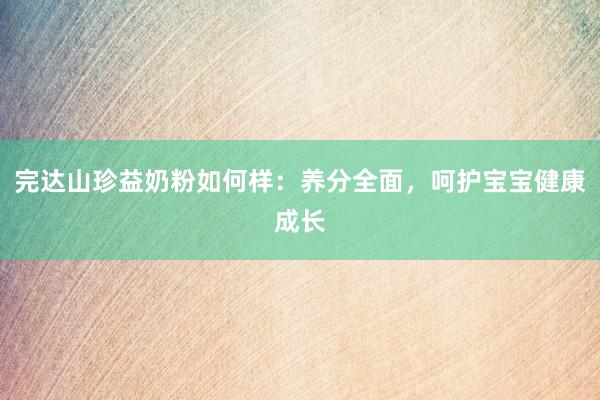 完达山珍益奶粉如何样：养分全面，呵护宝宝健康成长